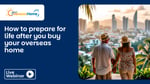 How to prepare for life after you buy your overseas home